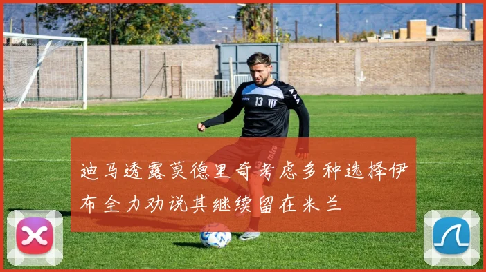迪马透露莫德里奇考虑多种选择伊布全力劝说其继续留在米兰