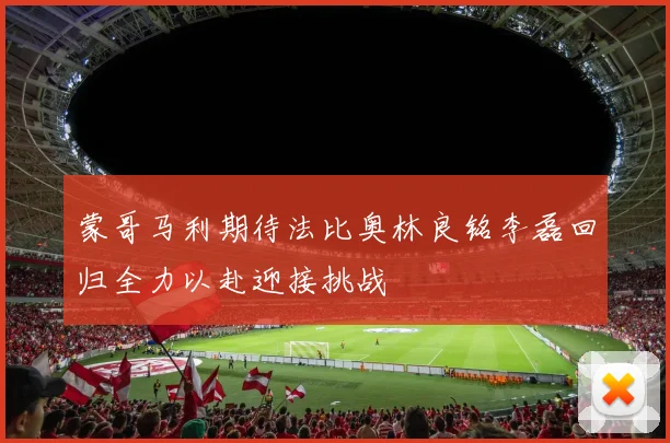 蒙哥马利期待法比奥林良铭李磊回归全力以赴迎接挑战