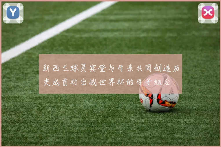 新西兰球员宾登与母亲共同创造历史成首对出战世界杯的母子组合