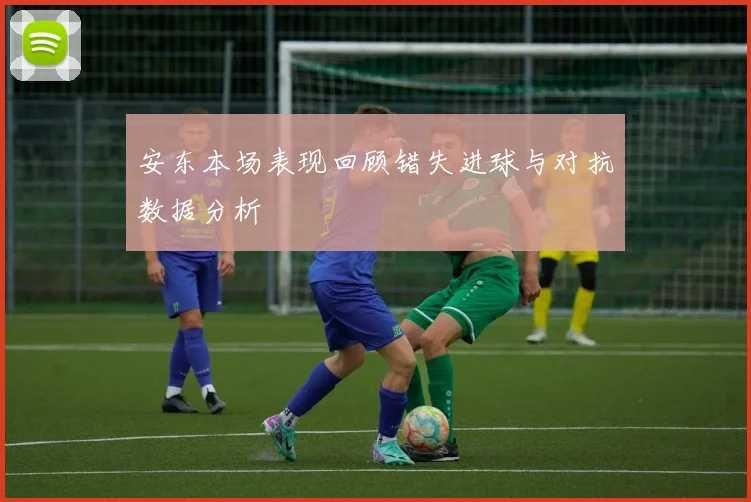 安东本场表现回顾错失进球与对抗数据分析