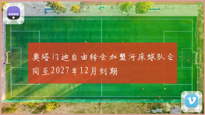 奥塔门迪自由转会加盟河床球队合同至2027年12月到期