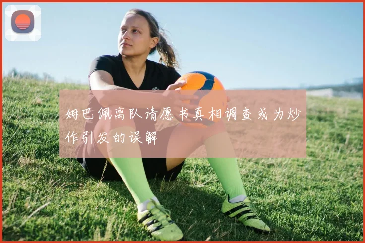 姆巴佩离队请愿书真相调查或为炒作引发的误解