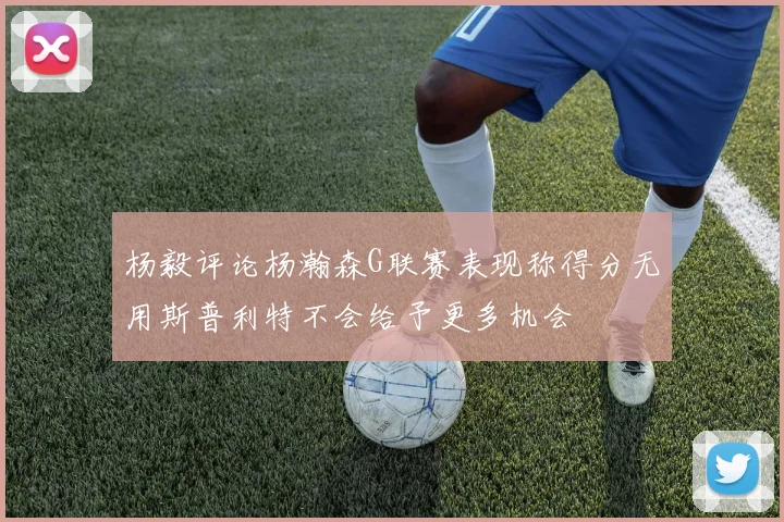 杨毅评论杨瀚森G联赛表现称得分无用斯普利特不会给予更多机会