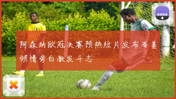 阿森纳欧冠决赛预热短片发布洛基倾情旁白激发斗志