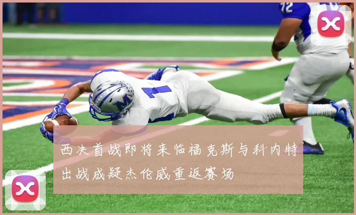 西决首战即将来临福克斯与科内特出战成疑杰伦威重返赛场