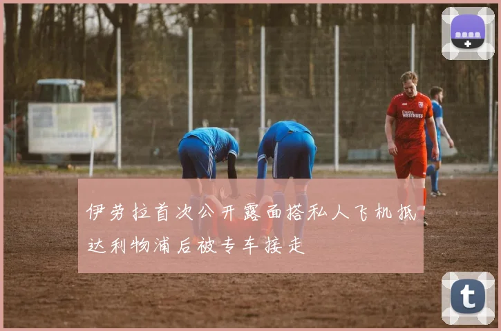 伊劳拉首次公开露面搭私人飞机抵达利物浦后被专车接走