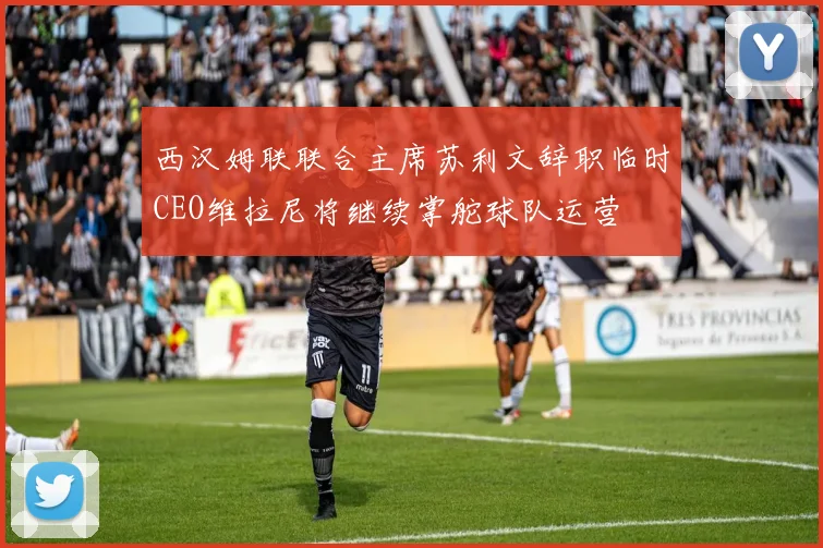 西汉姆联联合主席苏利文辞职临时CEO维拉尼将继续掌舵球队运营