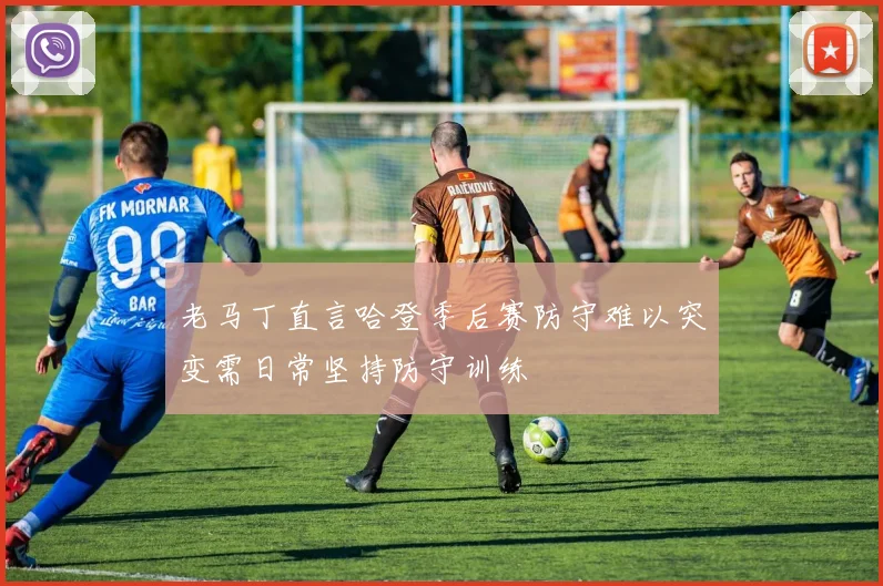 老马丁直言哈登季后赛防守难以突变需日常坚持防守训练