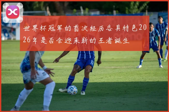 世界杯冠军的首次经历各具特色2026年是否会迎来新的王者诞生