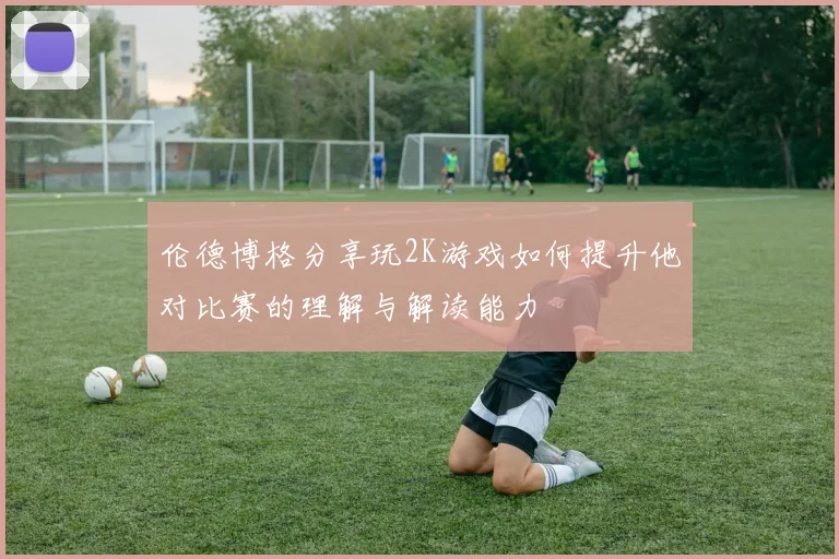伦德博格分享玩2K游戏如何提升他对比赛的理解与解读能力