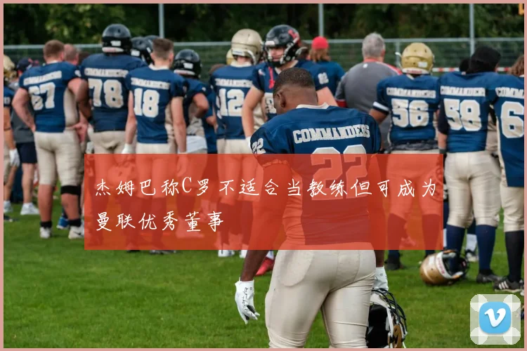 杰姆巴称C罗不适合当教练但可成为曼联优秀董事