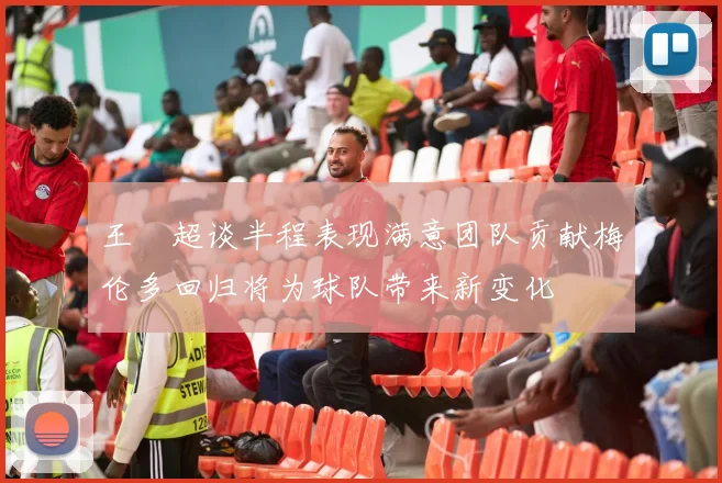 王燊超谈半程表现满意团队贡献梅伦多回归将为球队带来新变化