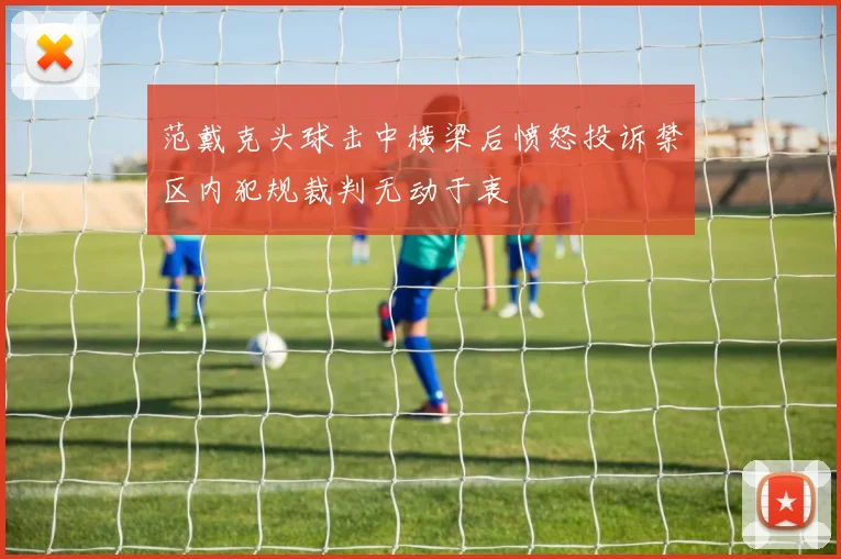 范戴克头球击中横梁后愤怒投诉禁区内犯规裁判无动于衷