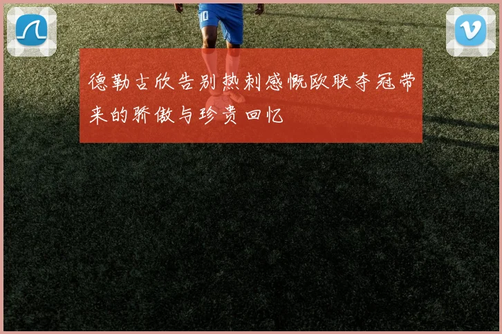 德勒古欣告别热刺感慨欧联夺冠带来的骄傲与珍贵回忆