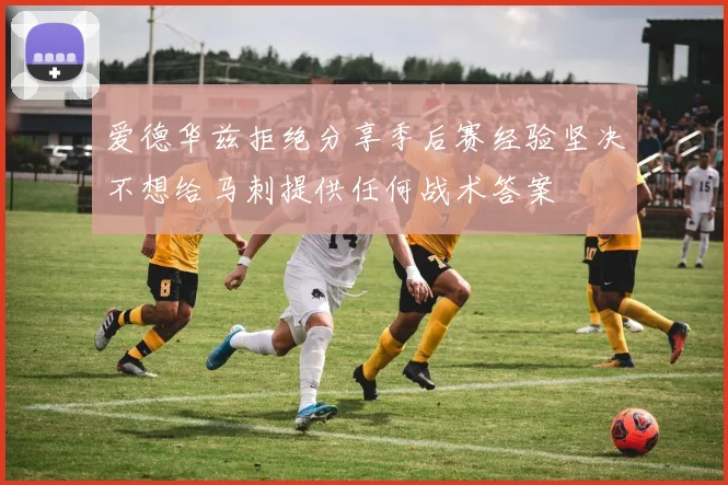 爱德华兹拒绝分享季后赛经验坚决不想给马刺提供任何战术答案